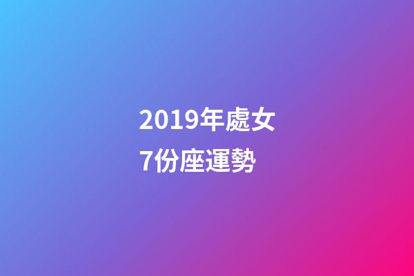 2019年處女7份座運勢 (2019年處女座運勢完整版)-第1張-觀點-玄機派